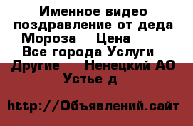 Именное видео-поздравление от деда Мороза  › Цена ­ 70 - Все города Услуги » Другие   . Ненецкий АО,Устье д.